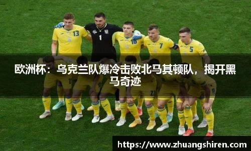 欧洲杯：乌克兰队爆冷击败北马其顿队，揭开黑马奇迹