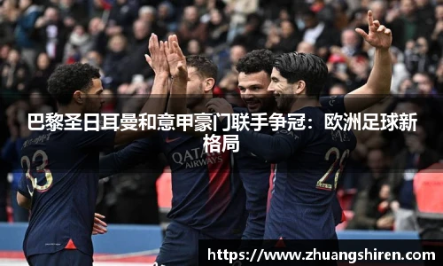 巴黎圣日耳曼和意甲豪门联手争冠：欧洲足球新格局
