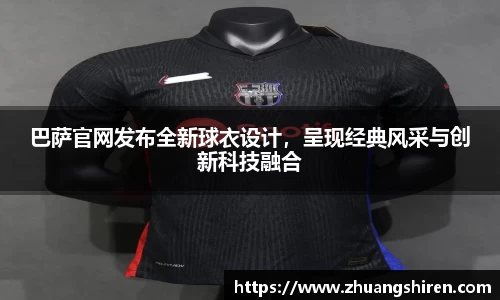 巴萨官网发布全新球衣设计，呈现经典风采与创新科技融合