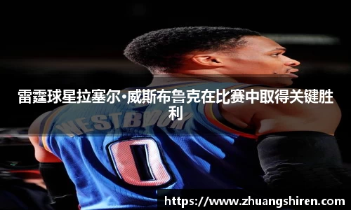 雷霆球星拉塞尔·威斯布鲁克在比赛中取得关键胜利