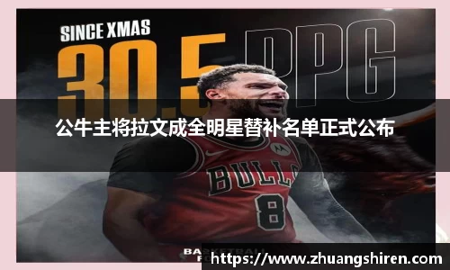公牛主将拉文成全明星替补名单正式公布