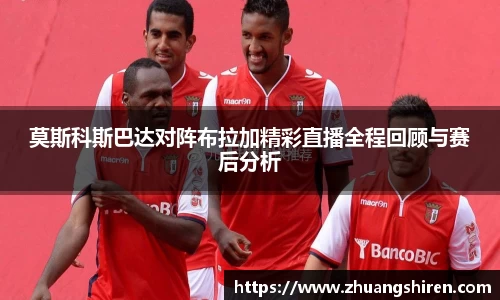 莫斯科斯巴达对阵布拉加精彩直播全程回顾与赛后分析