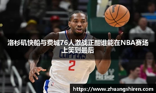 洛杉矶快船与费城76人激战正酣谁能在NBA赛场上笑到最后