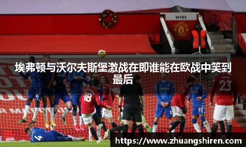 埃弗顿与沃尔夫斯堡激战在即谁能在欧战中笑到最后