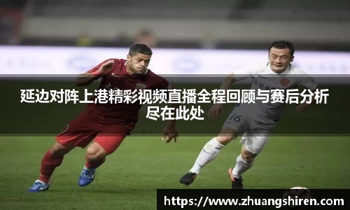 延边对阵上港精彩视频直播全程回顾与赛后分析尽在此处