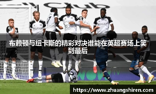 布赖顿与纽卡斯的精彩对决谁能在英超赛场上笑到最后