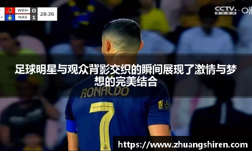 足球明星与观众背影交织的瞬间展现了激情与梦想的完美结合